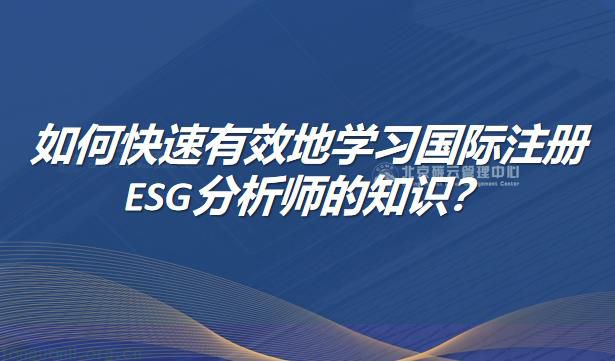 如何快速有效地学习国际注册ESG分析师的知识？