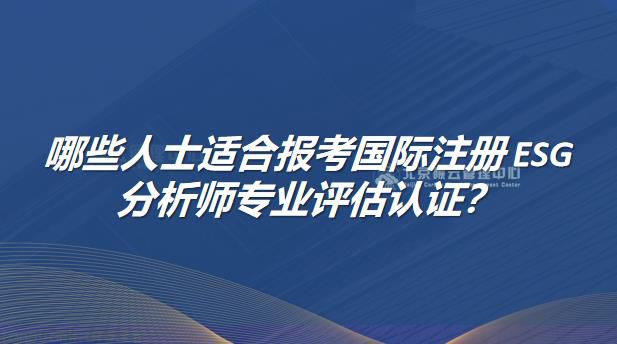 哪些人士适合报考国际注册ESG分析师专业评估认证？