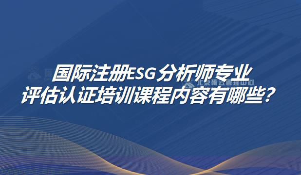 国际注册ESG分析师专业评估认证培训课程内容有哪些？